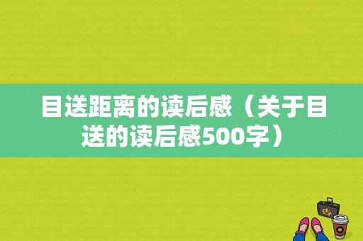 目送距离的读后感（关于目送的读后感500字）