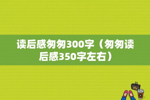 读后感匆匆300字（匆匆读后感350字左右）