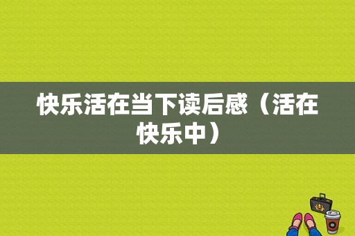 快乐活在当下读后感（活在快乐中）