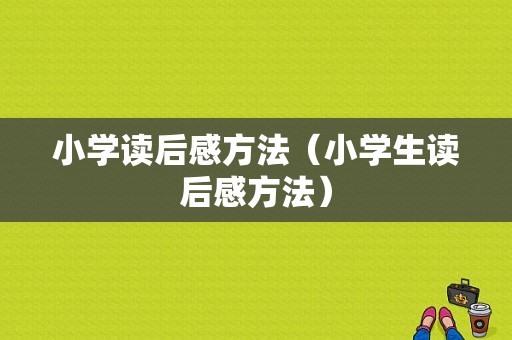 小学读后感方法（小学生读后感方法）