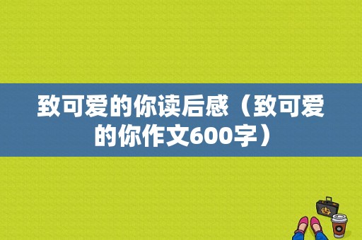 致可爱的你读后感（致可爱的你作文600字）