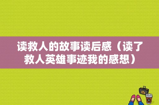 读救人的故事读后感（读了救人英雄事迹我的感想）