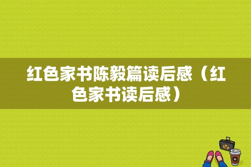 红色家书陈毅篇读后感（红色家书读后感）