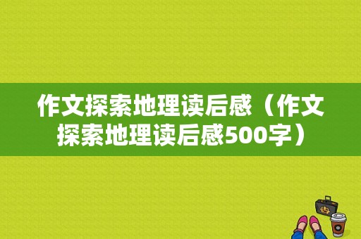 作文探索地理读后感（作文探索地理读后感500字）