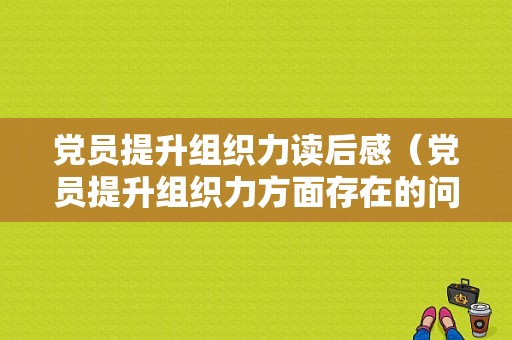 党员提升组织力读后感（党员提升组织力方面存在的问题）