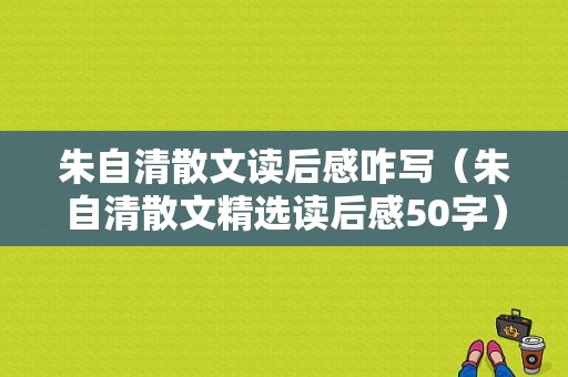 朱自清散文读后感咋写（朱自清散文精选读后感50字）