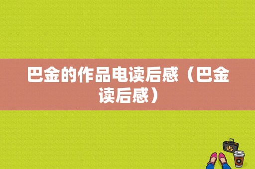 巴金的作品电读后感（巴金读后感）