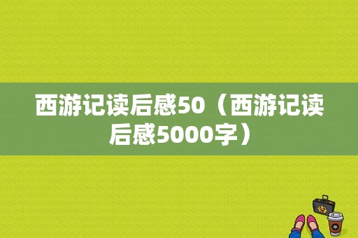 西游记读后感50（西游记读后感5000字）