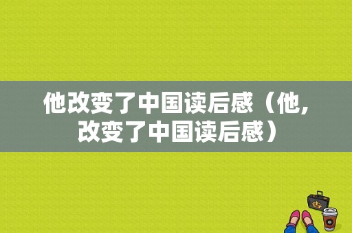 他改变了中国读后感（他,改变了中国读后感）