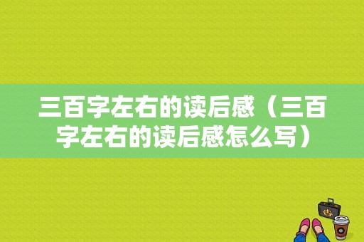 三百字左右的读后感（三百字左右的读后感怎么写）