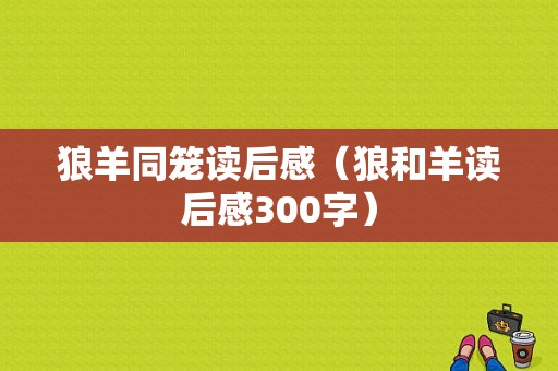 狼羊同笼读后感（狼和羊读后感300字）