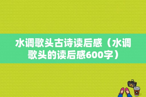 水调歌头古诗读后感（水调歌头的读后感600字）