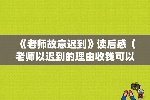 《老师故意迟到》读后感（老师以迟到的理由收钱可以举报吗）