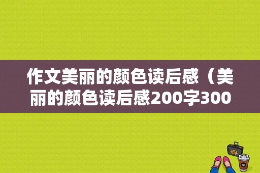 作文美丽的颜色读后感（美丽的颜色读后感200字300字）