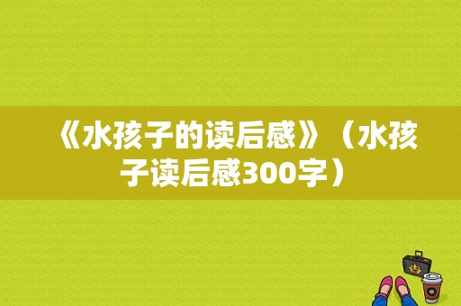 《水孩子的读后感》（水孩子读后感300字）