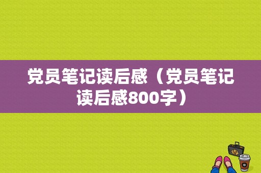 党员笔记读后感（党员笔记读后感800字）