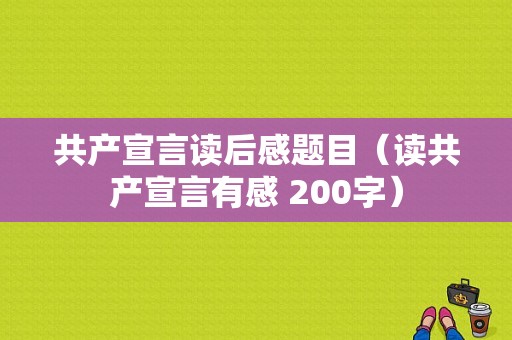 共产宣言读后感题目（读共产宣言有感 200字）