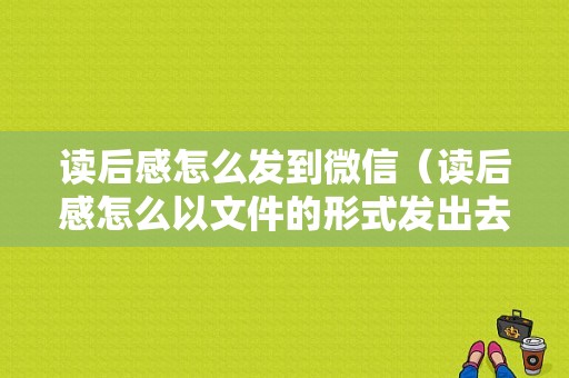 读后感怎么发到微信（读后感怎么以文件的形式发出去）