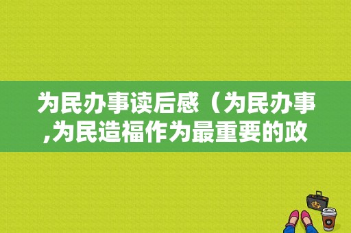 为民办事读后感（为民办事,为民造福作为最重要的政绩的心得体会）