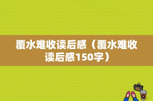 覆水难收读后感（覆水难收读后感150字）