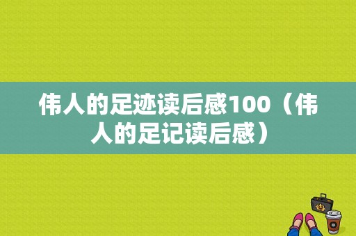 伟人的足迹读后感100（伟人的足记读后感）