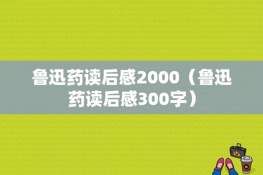 鲁迅药读后感2000（鲁迅药读后感300字）