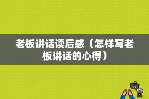 老板讲话读后感（怎样写老板讲话的心得）