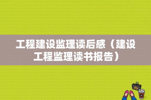 工程建设监理读后感（建设工程监理读书报告）