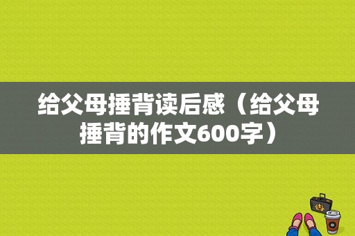 给父母捶背读后感（给父母捶背的作文600字）