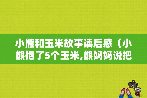 小熊和玉米故事读后感（小熊抱了5个玉米,熊妈妈说把我的玉米给小熊3）