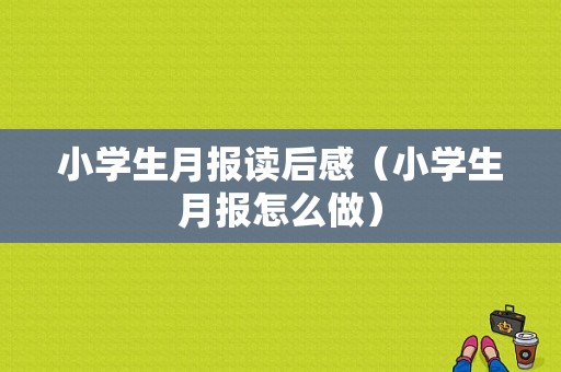 小学生月报读后感（小学生月报怎么做）