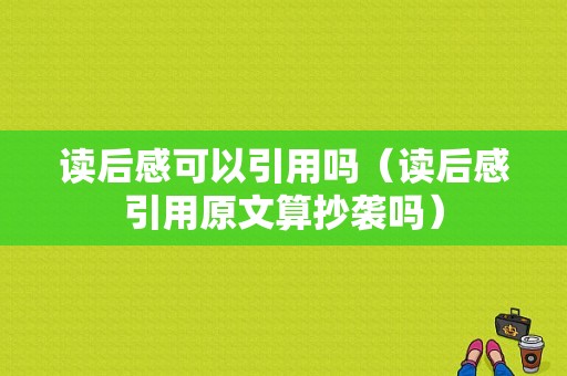 读后感可以引用吗（读后感引用原文算抄袭吗）