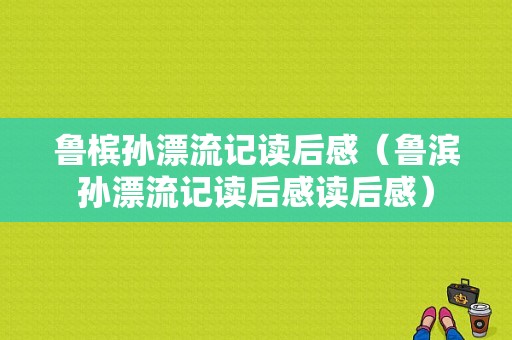 鲁槟孙漂流记读后感（鲁滨孙漂流记读后感读后感）